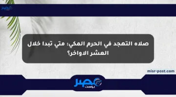 صلاة التهجد في الحرم المكي: متى تبدأ خلال العشر الأواخر؟